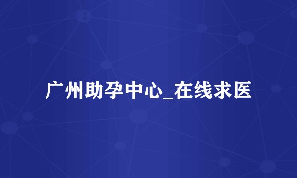 广州助孕中心_在线求医