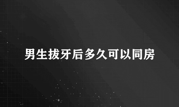 男生拔牙后多久可以同房