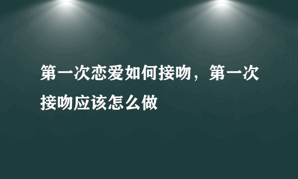 第一次恋爱如何接吻，第一次接吻应该怎么做