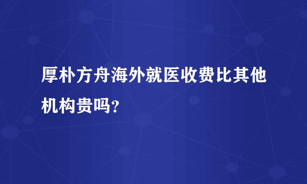 厚朴方舟海外就医收费比其他机构贵吗？
