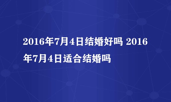 2016年7月4日结婚好吗 2016年7月4日适合结婚吗