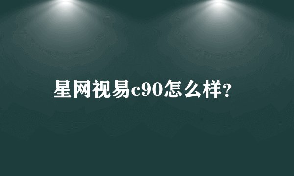 星网视易c90怎么样？