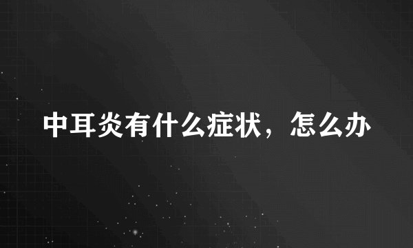 中耳炎有什么症状,怎么办