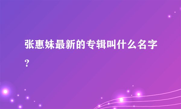 张惠妹最新的专辑叫什么名字？