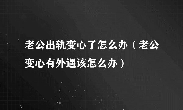 老公出轨变心了怎么办（老公变心有外遇该怎么办）