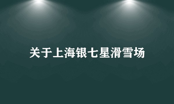 关于上海银七星滑雪场