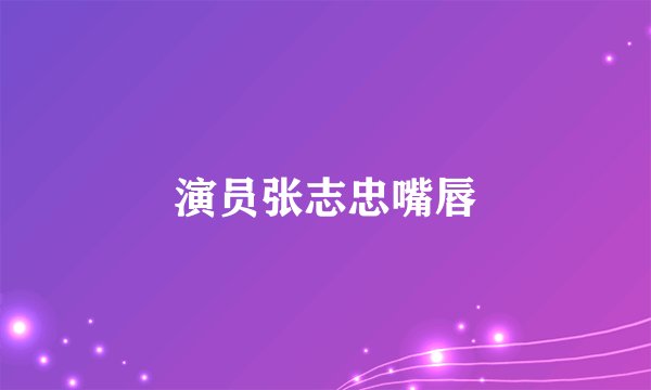 演员张志忠嘴唇