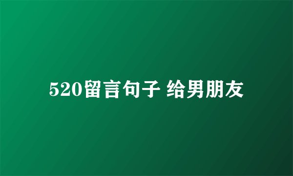 520留言句子 给男朋友