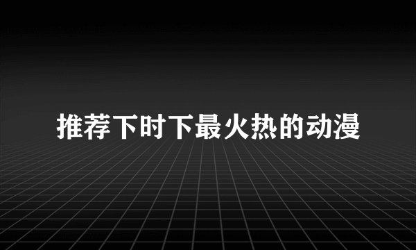 推荐下时下最火热的动漫
