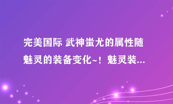 完美国际 武神蚩尤的属性随魅灵的装备变化~！魅灵装备越好，武神蚩尤的属性越高？