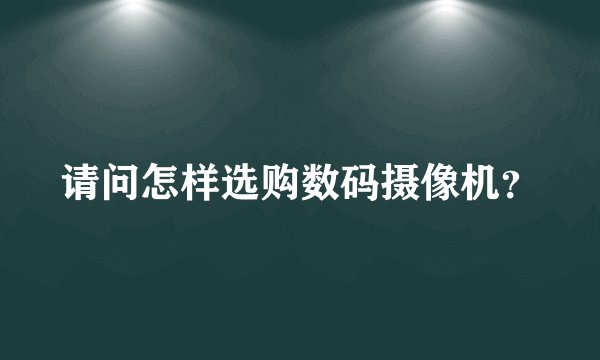 请问怎样选购数码摄像机？