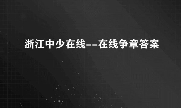 浙江中少在线--在线争章答案