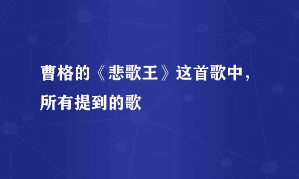 曹格的《悲歌王》这首歌中，所有提到的歌