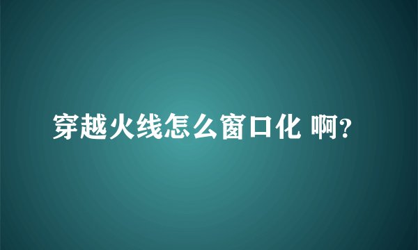 穿越火线怎么窗口化 啊？
