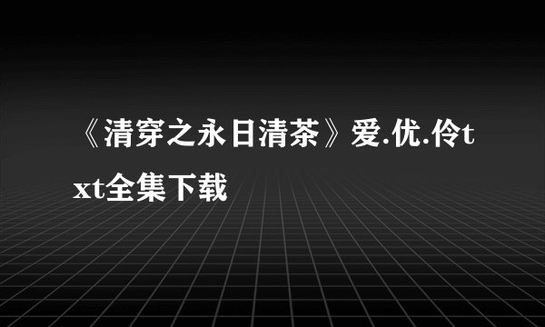 《清穿之永日清茶》爱.优.伶txt全集下载