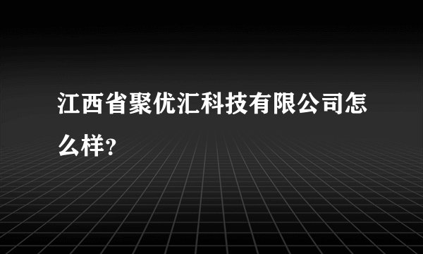 江西省聚优汇科技有限公司怎么样?