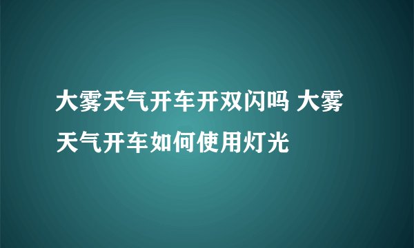 大雾天气开车开双闪吗 大雾天气开车如何使用灯光