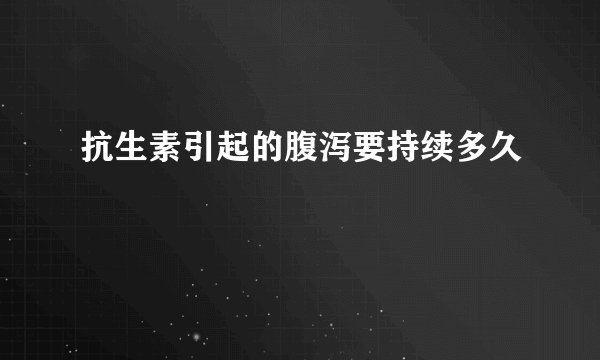 抗生素引起的腹泻要持续多久