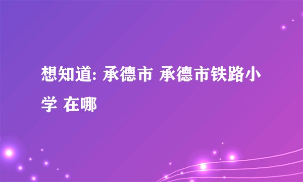 想知道: 承德市 承德市铁路小学 在哪