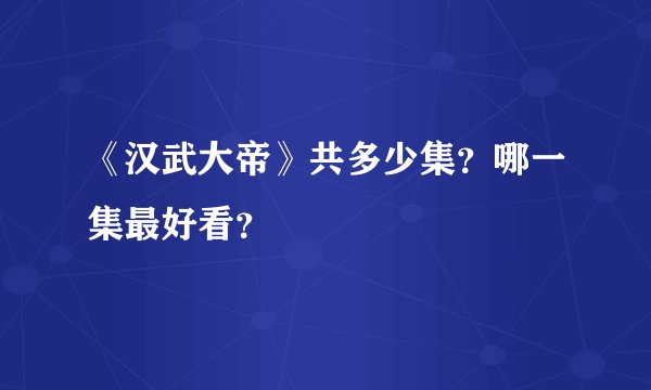 《汉武大帝》共多少集？哪一集最好看？