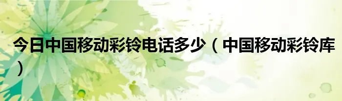今日中国移动彩铃电话多少（中国移动彩铃库）
