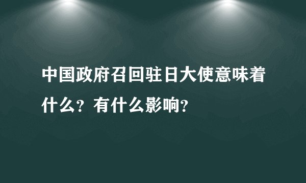 中国政府召回驻日大使意味着什么？有什么影响？