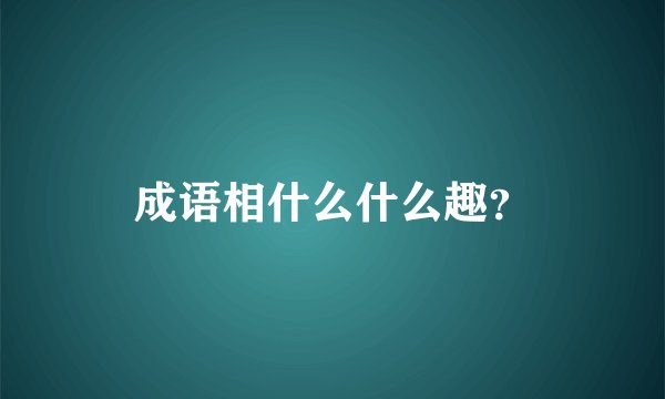 成语相什么什么趣？