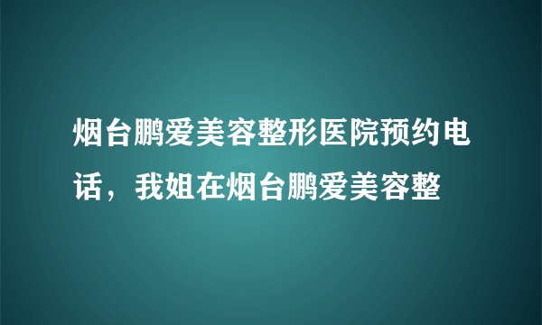 烟台鹏爱美容整形医院预约电话，我姐在烟台鹏爱美容整