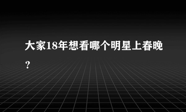 大家18年想看哪个明星上春晚？