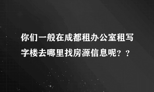 你们一般在成都租办公室租写字楼去哪里找房源信息呢??
