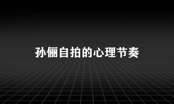 孙俪自拍的心理节奏