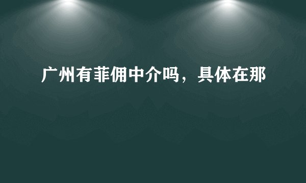 广州有菲佣中介吗，具体在那