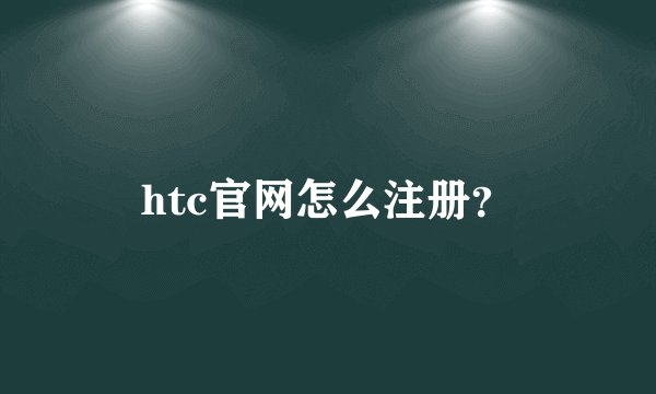 htc官网怎么注册？