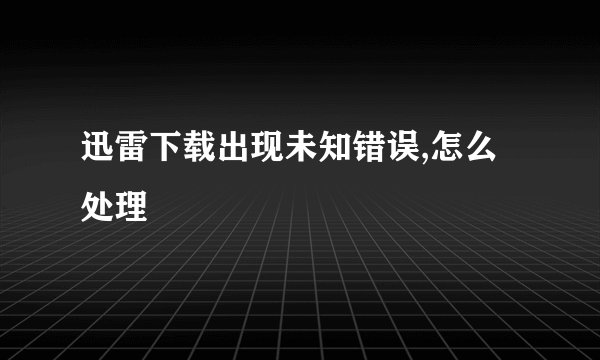 迅雷下载出现未知错误,怎么处理