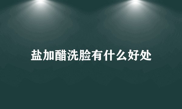 盐加醋洗脸有什么好处