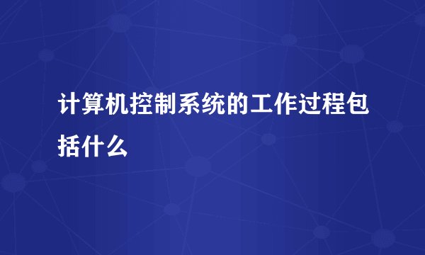 计算机控制系统的工作过程包括什么