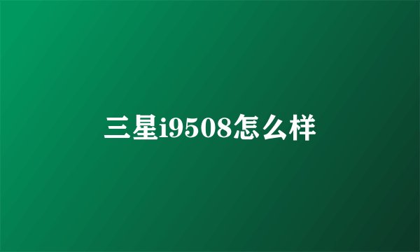 三星i9508怎么样