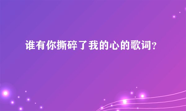 谁有你撕碎了我的心的歌词？