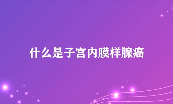 什么是子宫内膜样腺癌