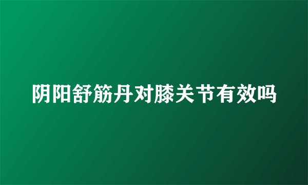 阴阳舒筋丹对膝关节有效吗