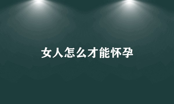 女人怎么才能怀孕