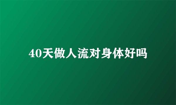 40天做人流对身体好吗