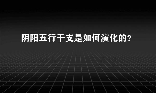 阴阳五行干支是如何演化的？
