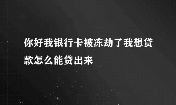 你好我银行卡被冻劫了我想贷款怎么能贷出来