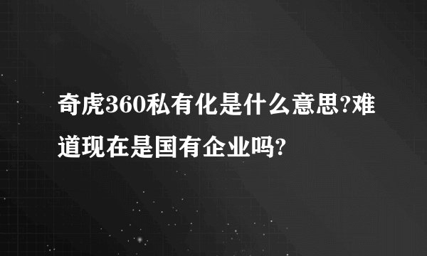 奇虎360私有化是什么意思?难道现在是国有企业吗?