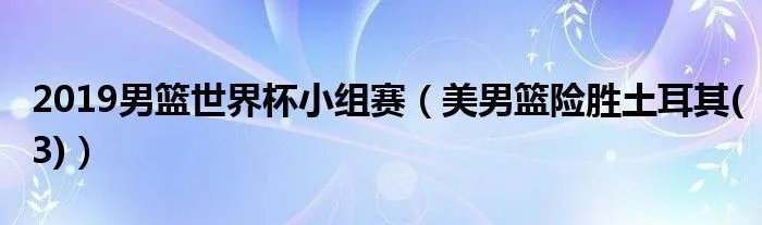 2019男篮世界杯小组赛（美男篮险胜土耳其(3)）