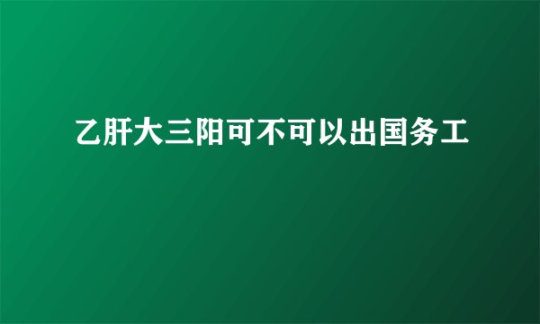 乙肝大三阳可不可以出国务工