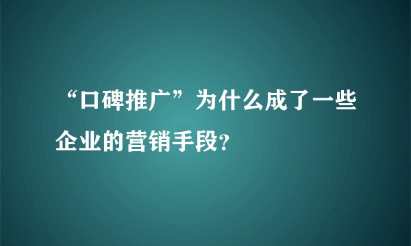 “口碑推广”为什么成了一些企业的营销手段?