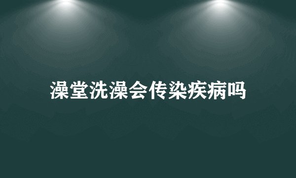 澡堂洗澡会传染疾病吗