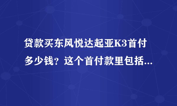 贷款买东风悦达起亚K3首付多少钱？这个首付款里包括保险和其它费用吗？